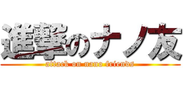進撃のナノ友 (attack on nano friends)