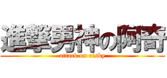 進撃男神の阿奇 (attack on risky)