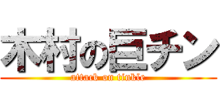 木村の巨チン (attack on tinkle)