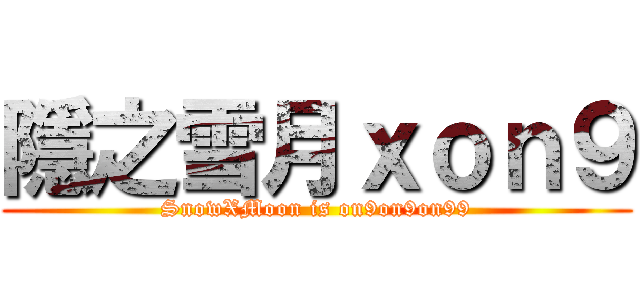 隱之雪月ｘｏｎ９ (SnowXMoon is on9on9on99)