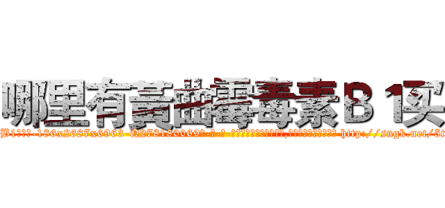 哪里有黃曲霉毒素Ｂ１买 (哪里有黃曲霉毒素B1买【电-186x2687x6963-Q278180069元-吉-药-业】我们做的是长期生意,靠的是老客户长期支持 http://sngk.net/5tvBUZ
)