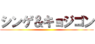 シンゲ＆キョジゴン ()