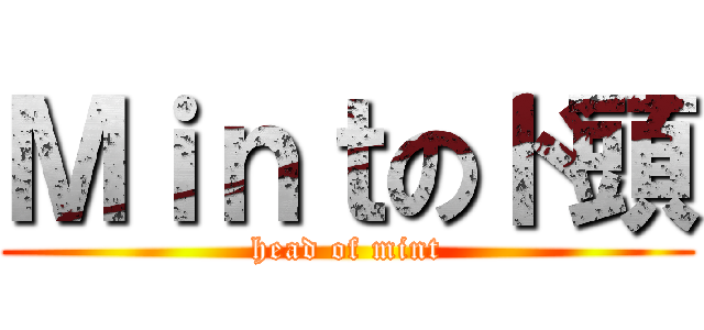 Ｍｉｎｔのド頭 (head of mint)