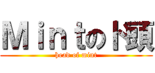 Ｍｉｎｔのド頭 (head of mint)