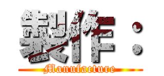 製作： (Manufacture)