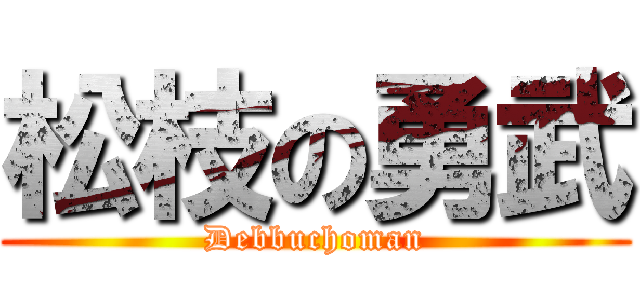 松枝の勇武 (Debbuchoman)