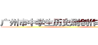 广州市中学生历史剧创作表演大赛 ()