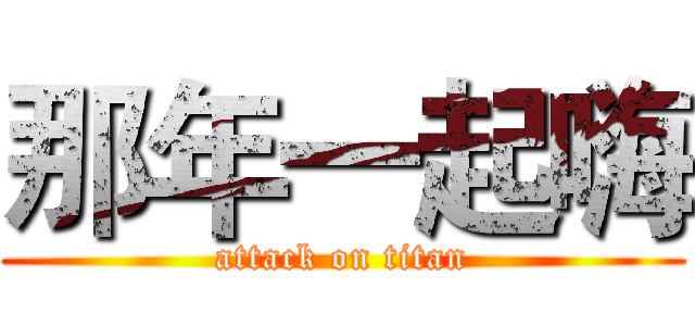 那年一起嗨 (attack on titan)