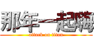 那年一起嗨 (attack on titan)