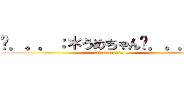 ✽．。．：＊うめちゃん✽．。．：＊ (attack on titan)