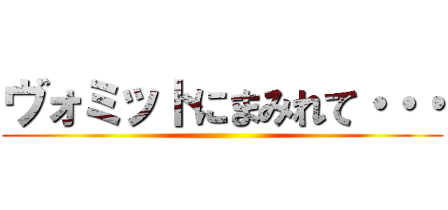 ヴォミットにまみれて・・・ ()