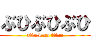ぶひぶひぶひ (attack on titan)