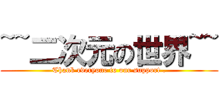 ~~二次元の世界~~ (Thank everyone to our support .)