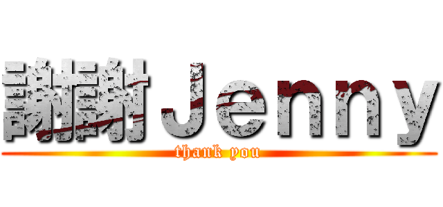謝謝Ｊｅｎｎｙ (thank you)