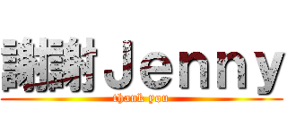 謝謝Ｊｅｎｎｙ (thank you)