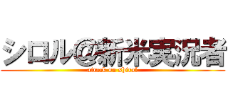 シロル＠新米実況者 (attack on shirol)