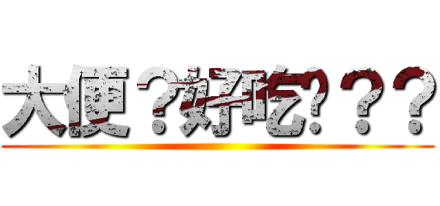 大便？好吃嗎？？ ()