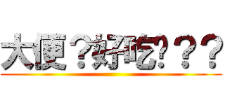 大便？好吃嗎？？ ()