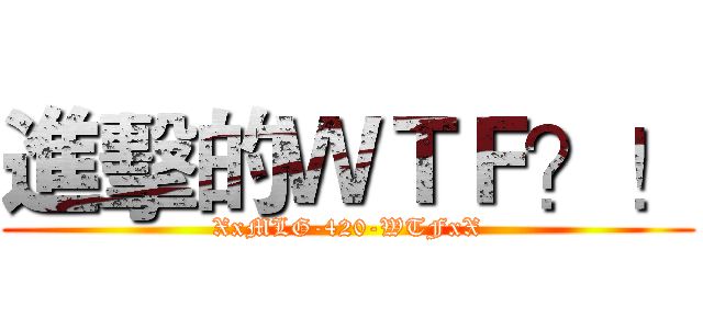 進擊的ＷＴＦ？！ (XxMLG-420-WTFxX)