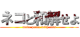 ネコと和解せよ (make peace with cats)