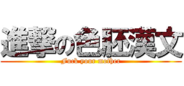 進撃の色胚漢文 (Fuck your mother)