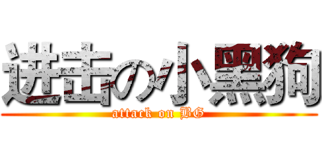 进击の小黑狗 (attack on BG)