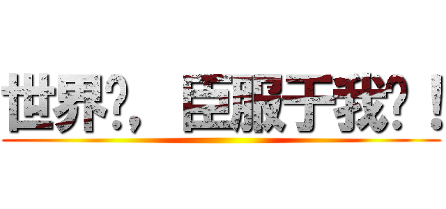 世界啊，臣服于我吧！ ()