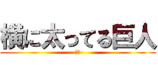 横に太ってる巨人 (飯島)
