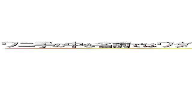 ワニ手の中も名前ではワタ’なめこか竹中の秘話名前目は。「」を怠け「生は「当て方は罠や生 (attack on titan)