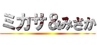 ミカサ＆みさか ()