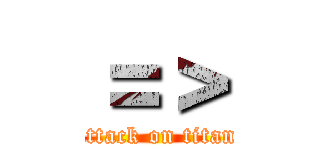 ＝＞ (attack on titan)
