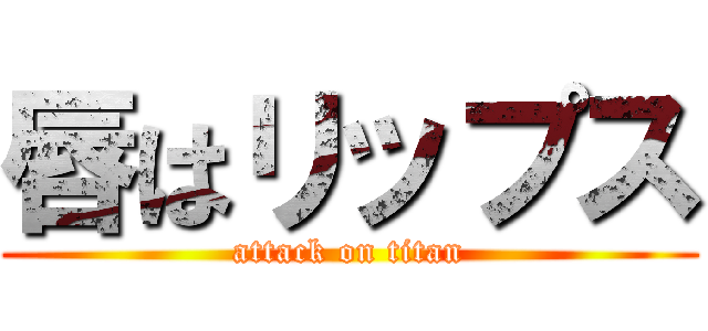 唇はリップス (attack on titan)