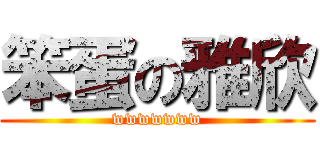 笨蛋の雅欣 (wwwwwww)