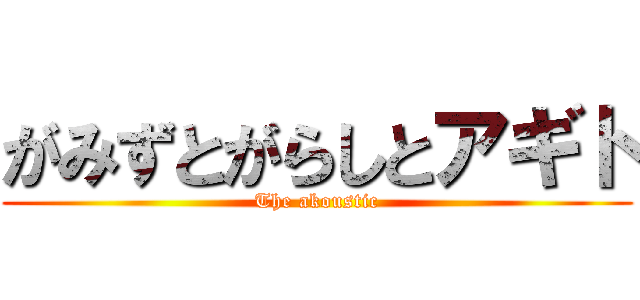 がみずとがらしとアギト (The akoustic)