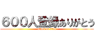 ６００人登録ありがとう (attack on titan)