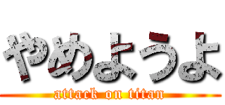 やめようよ (attack on titan)