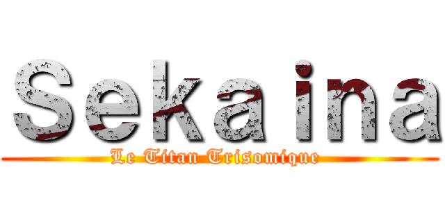 Ｓｅｋａｉｎａ (Le Titan Trisomique )