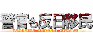警官も反日移民 (ZAINICHI  TOKKEN  TUUMEI)