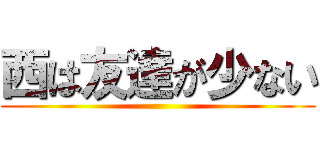 西は友達が少ない ()