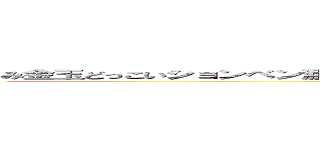 み金玉どっこいションベン漏らしうんこもマシマシシッコもマシマシマイナス３０億円 (作者差グラントいて)