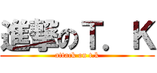 進撃のＴ．Ｋ (attack on t.k)