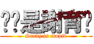 雞雞是謝育姍 (Sandy is stupid)