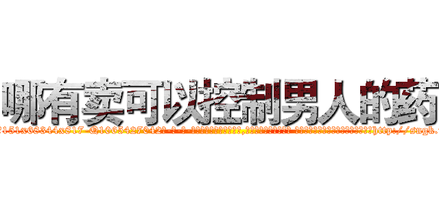 哪有卖可以控制男人的药 (哪有卖可以控制男人的药【电-话151x68344x817-Q1065427042元-吉-药-业】我们做的是长期生意,靠的是老客户长期支持 哪有卖可以控制男人的药在发表了一篇http://sngk.net/bvjSQ9

参考消息网我们做的是长期生意,靠的是老客户长期支持也许我们早该意识到，就连鲍勃·霍斯金斯（金球奖戏剧类电影男主角 
)