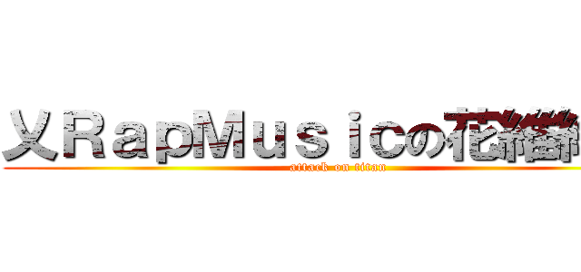 乂ＲａｐＭｕｓｉｃの花維維 。 (attack on titan)