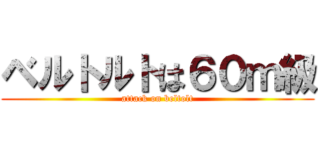 ベルトルトは６０ｍ級 (attack on beltolt)