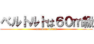 ベルトルトは６０ｍ級 (attack on beltolt)
