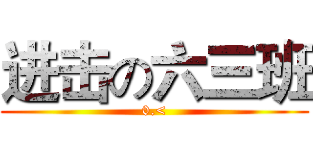 进击の六三班 (0.<)