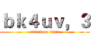 ｂｋ４ｕｖ，３ (attack on titan)
