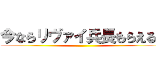 今ならリヴァイ兵長もらえる！ ()