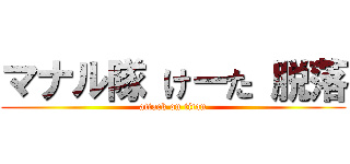 マナル隊 けーた 脱落 (attack on titan)